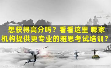 想获得高分吗？看看这里 哪家机构提供更专业的雅思考试培训？